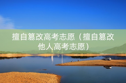 擅自篡改高考志愿（擅自篡改他人高考志愿）