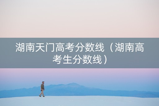 湖南天门高考分数线（湖南高考生分数线）