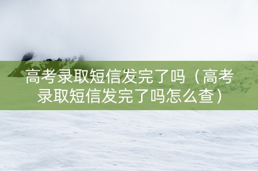 高考录取短信发完了吗（高考录取短信发完了吗怎么查）