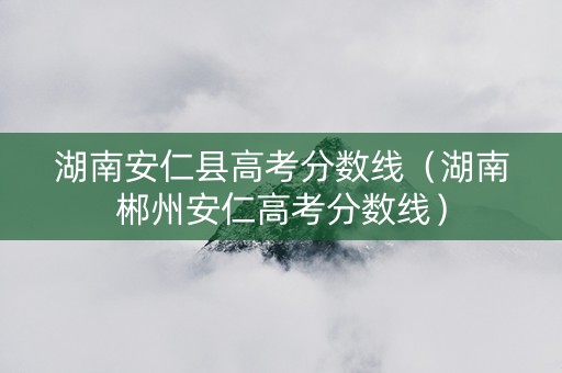 湖南安仁县高考分数线（湖南郴州安仁高考分数线）