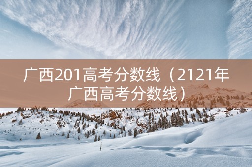 广西201高考分数线（2121年广西高考分数线）