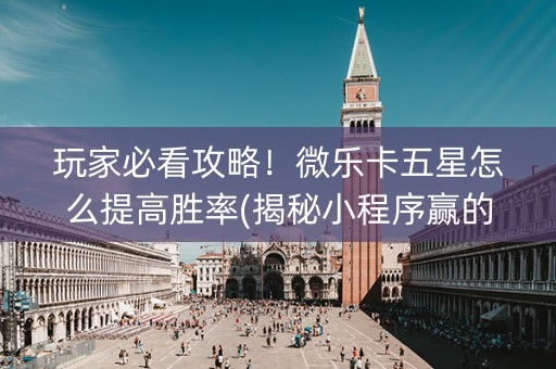 玩家必看攻略！微乐卡五星怎么提高胜率(揭秘小程序赢的诀窍)