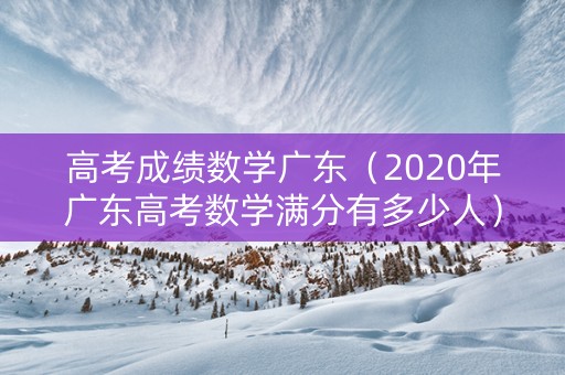高考成绩数学广东（2020年广东高考数学满分有多少人）