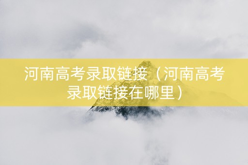 河南高考录取链接（河南高考录取链接在哪里）