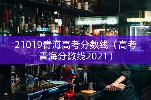 21019青海高考分数线（高考青海分数线2021）