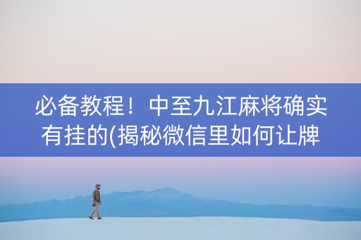 必备教程！中至九江麻将确实有挂的(揭秘微信里如何让牌变好)