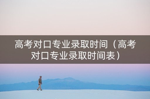 高考对口专业录取时间（高考对口专业录取时间表）