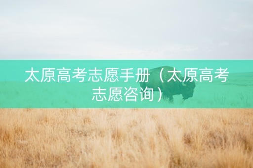 太原高考志愿手册（太原高考志愿咨询）