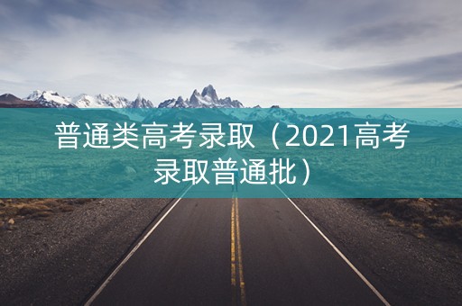 普通类高考录取（2021高考录取普通批）