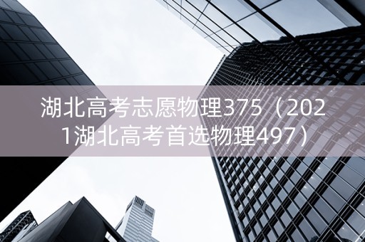 湖北高考志愿物理375（2021湖北高考首选物理497）