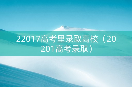 22017高考里录取高校（20201高考录取）