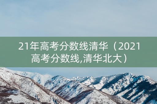 21年高考分数线清华（2021高考分数线,清华北大）