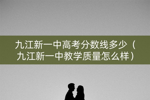 九江新一中高考分数线多少（九江新一中教学质量怎么样）