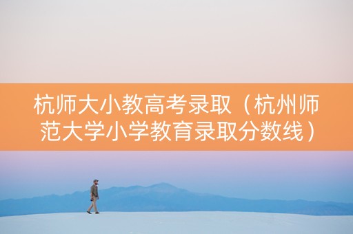 杭师大小教高考录取（杭州师范大学小学教育录取分数线）