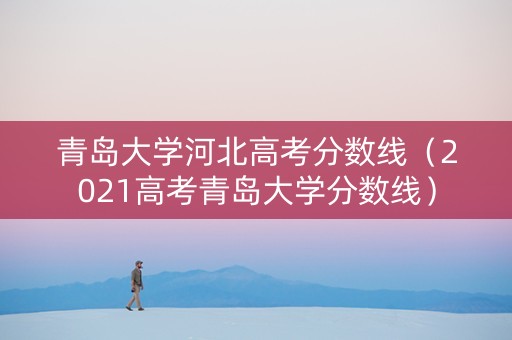 青岛大学河北高考分数线（2021高考青岛大学分数线）