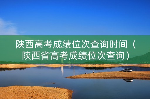 陕西高考成绩位次查询时间（陕西省高考成绩位次查询）