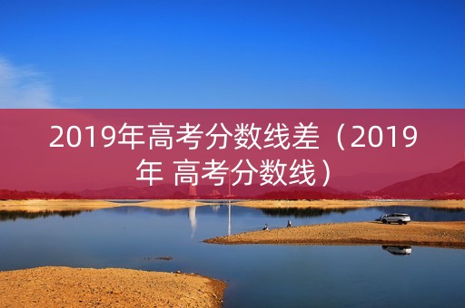 2019年高考分数线差（2019年 高考分数线）