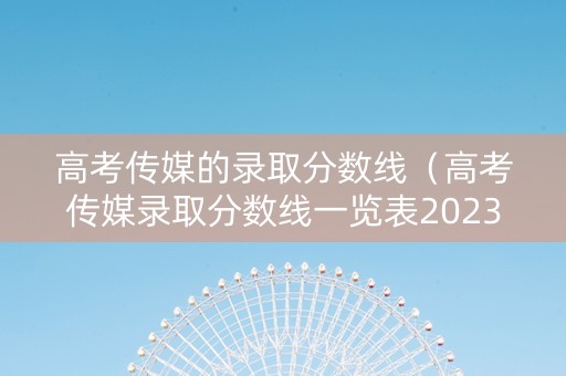 高考传媒的录取分数线（高考传媒录取分数线一览表2023）