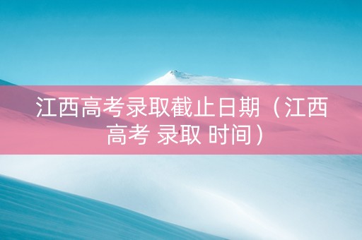 江西高考录取截止日期（江西 高考 录取 时间）
