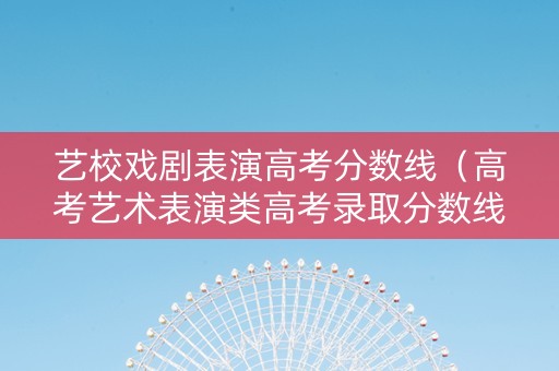 艺校戏剧表演高考分数线（高考艺术表演类高考录取分数线）