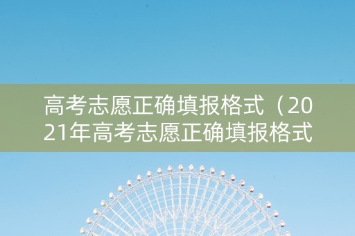 高考志愿正确填报格式（2021年高考志愿正确填报格式）
