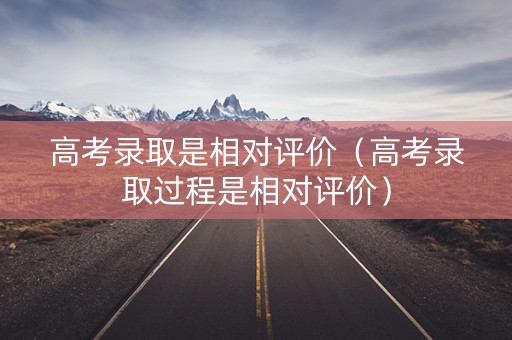高考录取是相对评价（高考录取过程是相对评价）