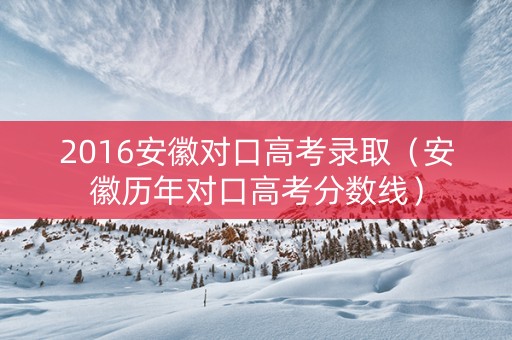 2016安徽对口高考录取（安徽历年对口高考分数线）