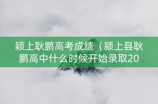 颖上耿鹏高考成绩（颍上县耿鹏高中什么时候开始录取2020）