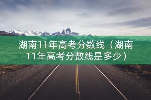湖南11年高考分数线（湖南11年高考分数线是多少）