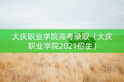 大庆职业学院高考录取（大庆职业学院2021招生）