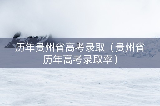 历年贵州省高考录取（贵州省历年高考录取率）