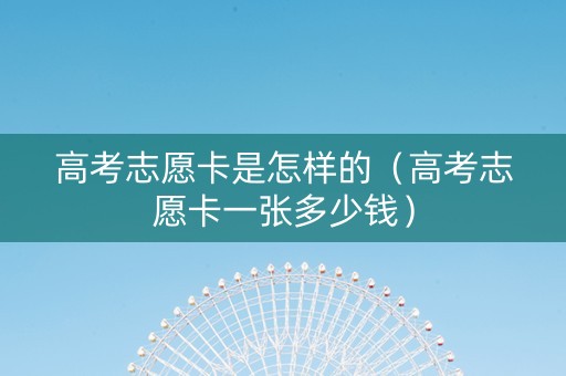 高考志愿卡是怎样的（高考志愿卡一张多少钱）