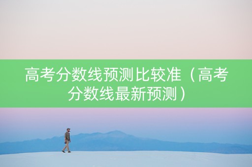 高考分数线预测比较准（高考分数线最新预测）