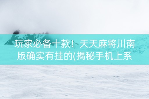 玩家必备十款！天天麻将川南版确实有挂的(揭秘手机上系统发好牌)