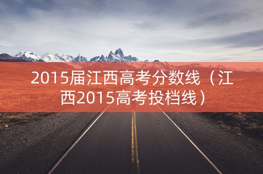 2015届江西高考分数线（江西2015高考投档线）