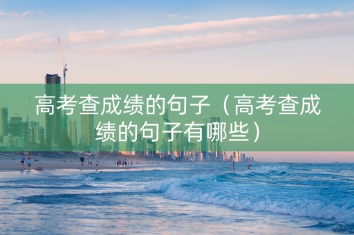 高考查成绩的句子（高考查成绩的句子有哪些）