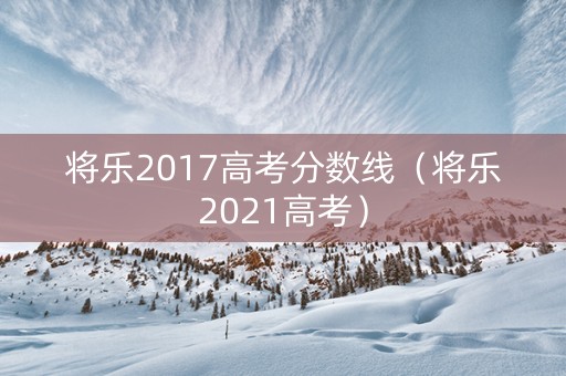 将乐2017高考分数线（将乐2021高考）