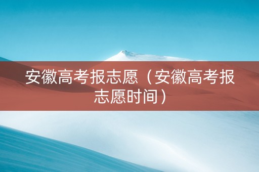 安徽高考报志愿（安徽高考报志愿时间）