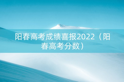 阳春高考成绩喜报2022（阳春高考分数）