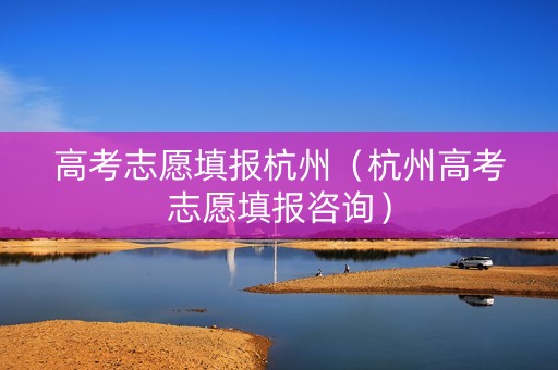 高考志愿填报杭州（杭州高考志愿填报咨询）