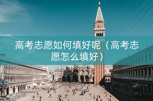 高考志愿如何填好呢（高考志愿怎么填好）