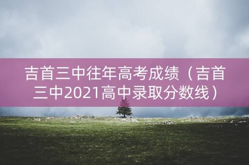 吉首三中往年高考成绩（吉首三中2021高中录取分数线）