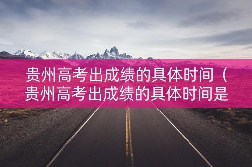 贵州高考出成绩的具体时间（贵州高考出成绩的具体时间是多少）