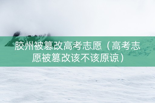 胶州被篡改高考志愿（高考志愿被篡改该不该原谅）