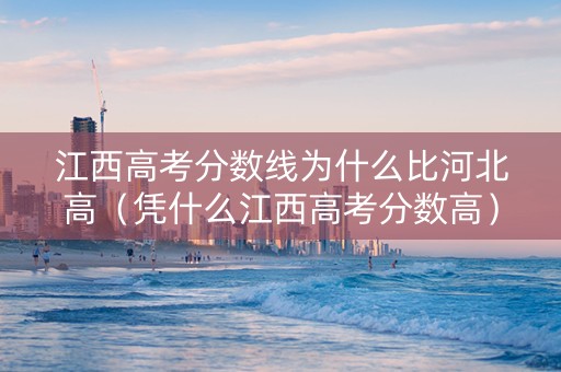 江西高考分数线为什么比河北高（凭什么江西高考分数高）