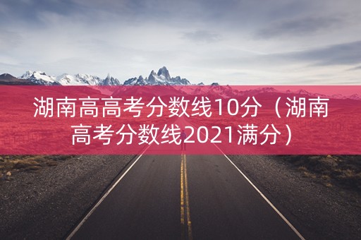 湖南高高考分数线10分（湖南高考分数线2021满分）