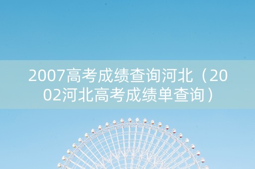 2007高考成绩查询河北（2002河北高考成绩单查询）