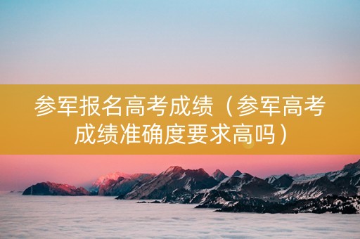 参军报名高考成绩（参军高考成绩准确度要求高吗）