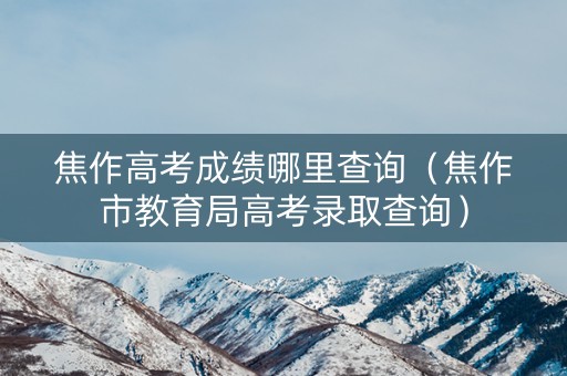 焦作高考成绩哪里查询（焦作市教育局高考录取查询）