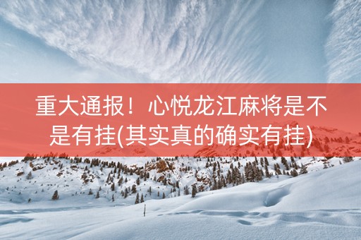 重大通报！心悦龙江麻将是不是有挂(其实真的确实有挂)